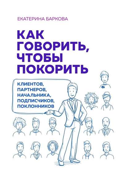 Как говорить, чтобы покорить. Клиентов, партнеров, начальника, подписчиков, поклонников Как говорить, чтобы покорить. Клиентов, партнеров, начальника, подписчиков, поклонников