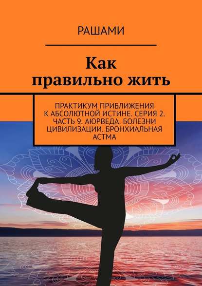 Как правильно жить. Практикум приближения к абсолютной истине. Серия 2. Часть 9. Аюрведа. Болезни цивилизации. Бронхиальная астма Как правильно жить. Практикум приближения к абсолютной истине. Серия 2. Часть 9. Аюрведа. Болезни цивилизации. Бронхиальная астма