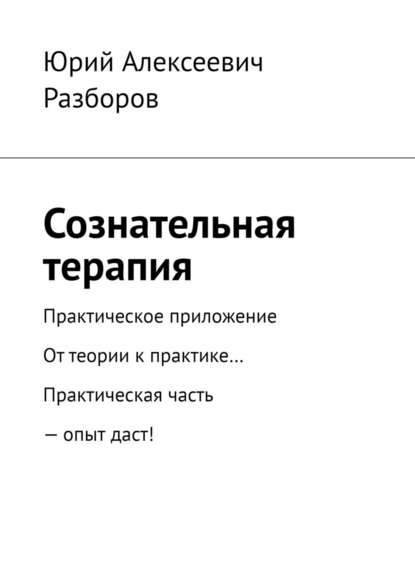 Сознательная терапия. Практическое приложение. От теории к практике… Практическая часть – опыт даст! Сознательная терапия. Практическое приложение. От теории к практике… Практическая часть – опыт даст!