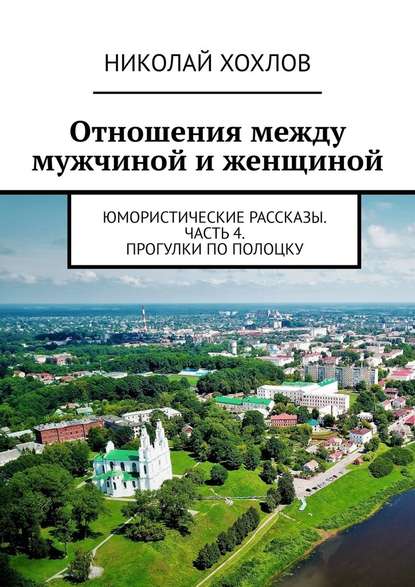 Отношения между мужчиной и женщиной. Юмористические рассказы. Часть 4. Прогулки по Полоцку Отношения между мужчиной и женщиной. Юмористические рассказы. Часть 4. Прогулки по Полоцку