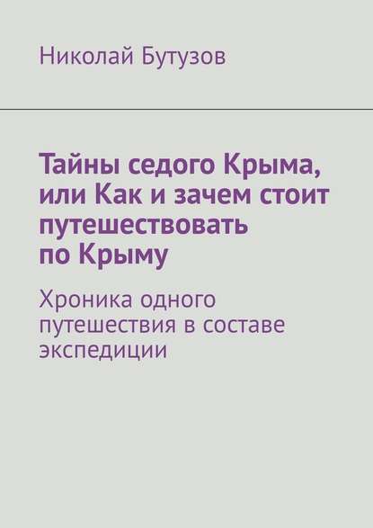 Тайны седого Крыма, или Как и зачем стоит путешествовать по Крыму. Хроника одного путешествия в составе экспедиции Тайны седого Крыма, или Как и зачем стоит путешествовать по Крыму. Хроника одного путешествия в составе экспедиции