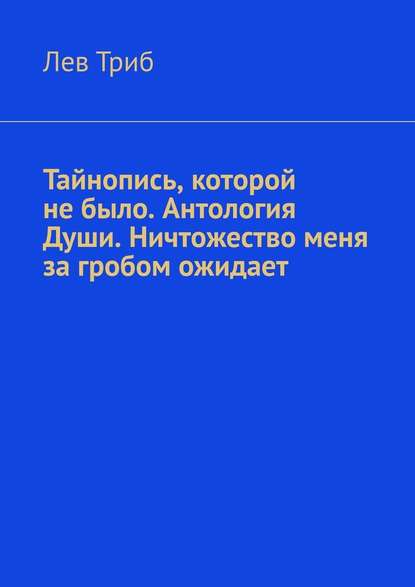 Тайнопись, которой не было. Антология Души. Ничтожество меня за гробом ожидает Тайнопись, которой не было. Антология Души. Ничтожество меня за гробом ожидает