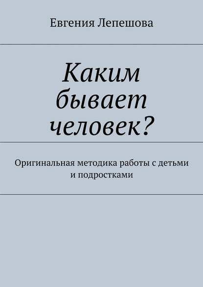 Каким бывает человек? Оригинальная методика работы с детьми и подростками Каким бывает человек? Оригинальная методика работы с детьми и подростками