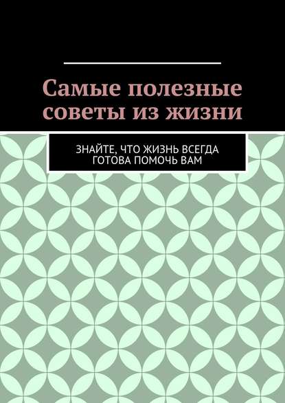 Самые полезные советы из жизни. Знайте, что жизнь всегда готова помочь вам Самые полезные советы из жизни. Знайте, что жизнь всегда готова помочь вам