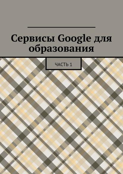Сервисы Google для образования. Часть 1 Сервисы Google для образования. Часть 1