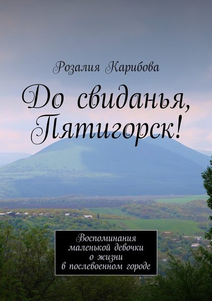 До свиданья, Пятигорск! Воспоминания маленькой девочки о жизни в послевоенном городе До свиданья, Пятигорск! Воспоминания маленькой девочки о жизни в послевоенном городе