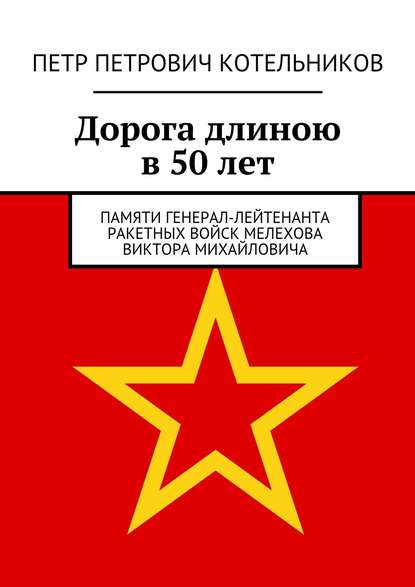 Дорога длиною в 50 лет. Памяти генерал-лейтенанта ракетных войск Мелехова Виктора Михайловича Дорога длиною в 50 лет. Памяти генерал-лейтенанта ракетных войск Мелехова Виктора Михайловича