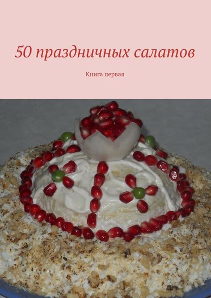 50 праздничных салатов. Книга первая 50 праздничных салатов. Книга первая