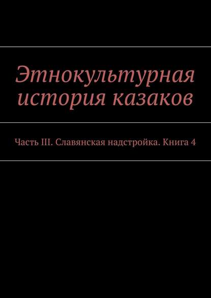Этнокультурная история казаков. Часть III. Славянская надстройка. Книга 4