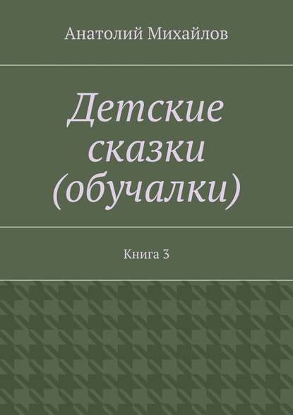 Детские сказки (обучалки). Книга 3 Детские сказки (обучалки). Книга 3
