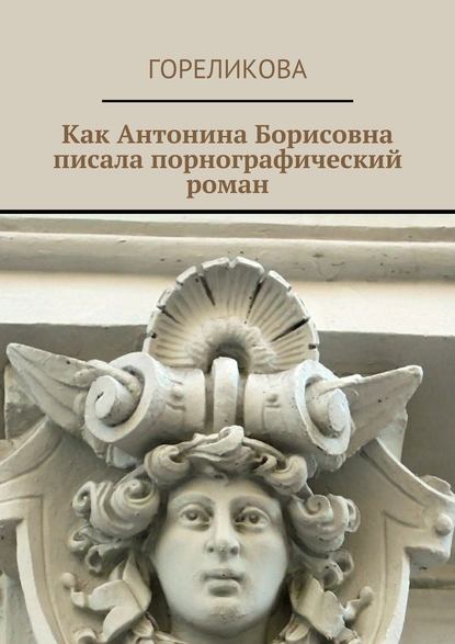 Как Антонина Борисовна писала порнографический роман Как Антонина Борисовна писала порнографический роман