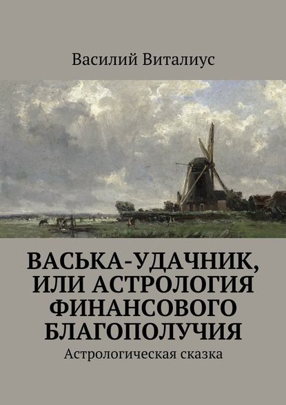 Васька-удачник, или Астрология финансового благополучия. Астрологическая сказка Васька-удачник, или Астрология финансового благополучия. Астрологическая сказка