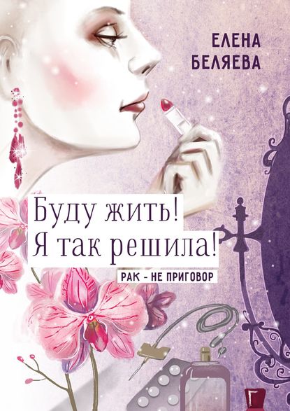 Буду жить! Я так решила! Рак – не приговор Буду жить! Я так решила! Рак – не приговор