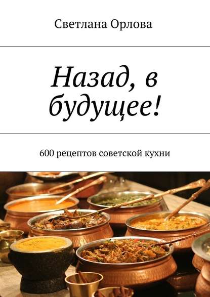 Назад, в будущее! 600 рецептов советской кухни Назад, в будущее! 600 рецептов советской кухни