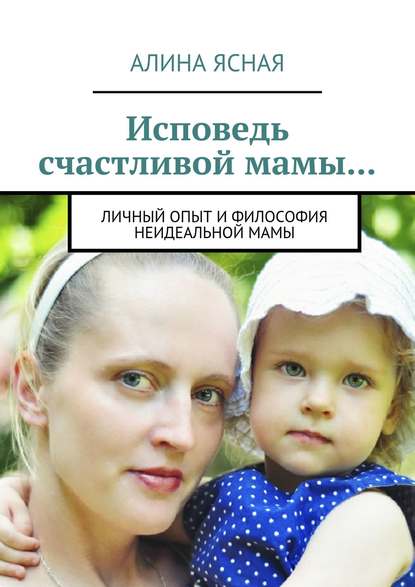 Исповедь счастливой мамы… Личный опыт и философия неидеальной мамы Исповедь счастливой мамы… Личный опыт и философия неидеальной мамы