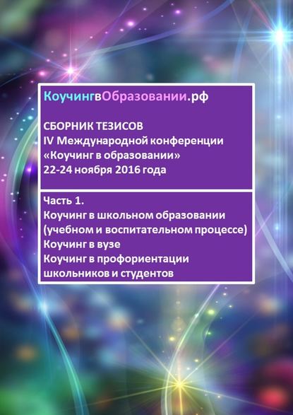 Сборник тезисов IV Международной конференции «Коучинг в образовании» 22–24 ноября 2016 года. Часть 1. Коучинг в школьном образовании (учебном и воспитательном процессе). Коучинг в вузе. Коучинг в профориентации школьников и студентов Сборник тезисов IV Международной конференции «Коучинг в образовании» 22–24 ноября 2016 года. Часть 1. Коучинг в школьном образовании (учебном и воспитательном процессе). Коучинг в вузе. Коучинг в профориентации школьников и студентов