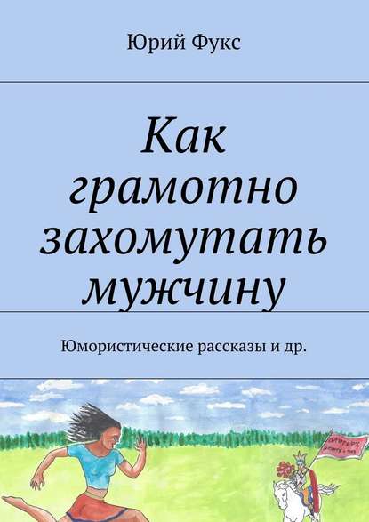 Как грамотно захомутать мужчину. Юмористические рассказы и др. Как грамотно захомутать мужчину. Юмористические рассказы и др.