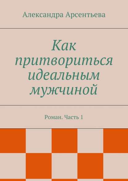 Как притвориться идеальным мужчиной. Роман. Часть 1 Как притвориться идеальным мужчиной. Роман. Часть 1