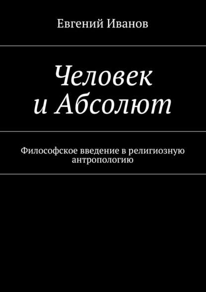 Человек и Абсолют. Философское введение в религиозную антропологию Человек и Абсолют. Философское введение в религиозную антропологию