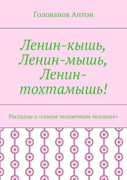 Ленин-кышь, Ленин-мышь, Ленин-тохтамышь! Рассказы о «самом человечном человеке» Ленин-кышь, Ленин-мышь, Ленин-тохтамышь! Рассказы о «самом человечном человеке»