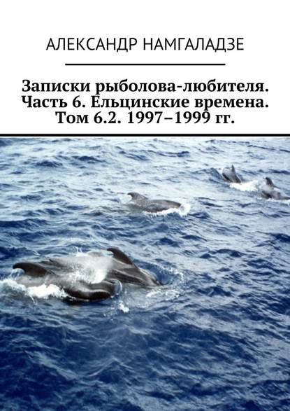 Записки рыболова-любителя. Часть 6. Ельцинские времена. Том 6.2. 1997–1999 гг. Записки рыболова-любителя. Часть 6. Ельцинские времена. Том 6.2. 1997–1999 гг.