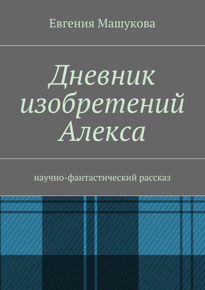 Дневник изобретений Алекса. Научно-фантастический рассказ Дневник изобретений Алекса. Научно-фантастический рассказ