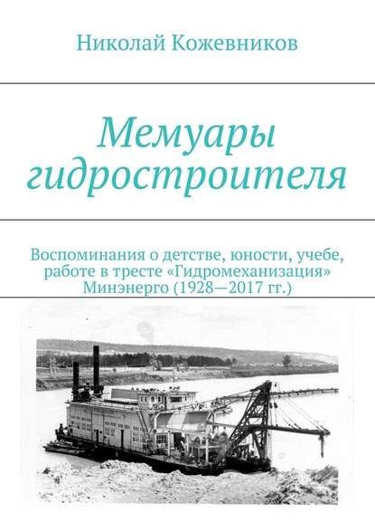 Мемуары гидростроителя. Воспоминания о детстве, юности, учебе, работе в тресте «Гидромеханизация» Минэнерго (1928—2017 гг.) Мемуары гидростроителя. Воспоминания о детстве, юности, учебе, работе в тресте «Гидромеханизация» Минэнерго (1928—2017 гг.)