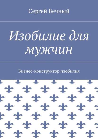 Изобилие для мужчин. Бизнес-конструктор изобилия Изобилие для мужчин. Бизнес-конструктор изобилия