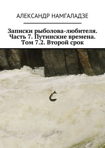 Записки рыболова-любителя. Часть 7. Путинские времена. Том 7.2. Второй срок Записки рыболова-любителя. Часть 7. Путинские времена. Том 7.2. Второй срок