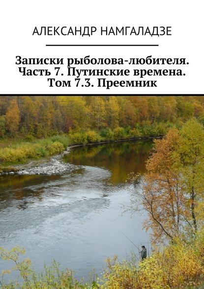 Записки рыболова-любителя. Часть 7. Путинские времена. Том 7.3. Преемник Записки рыболова-любителя. Часть 7. Путинские времена. Том 7.3. Преемник
