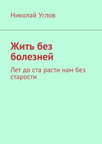 Жить без болезней. Лет до ста расти нам без старости Жить без болезней. Лет до ста расти нам без старости