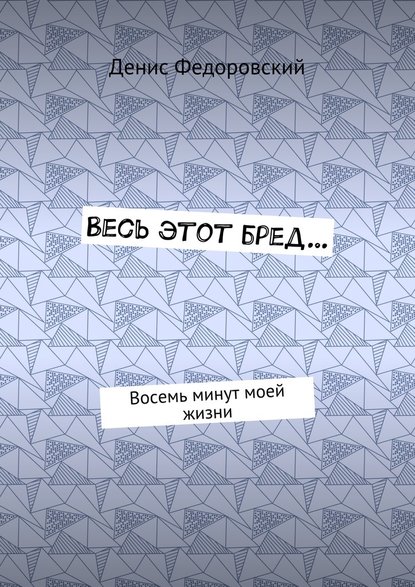 Весь этот бред… Восемь минут моей жизни Весь этот бред… Восемь минут моей жизни