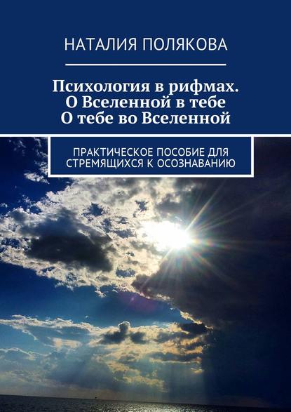Психология в рифмах. О Вселенной в тебе, о тебе во Вселенной. Практическое пособие для стремящихся к осознаванию Психология в рифмах. О Вселенной в тебе, о тебе во Вселенной. Практическое пособие для стремящихся к осознаванию