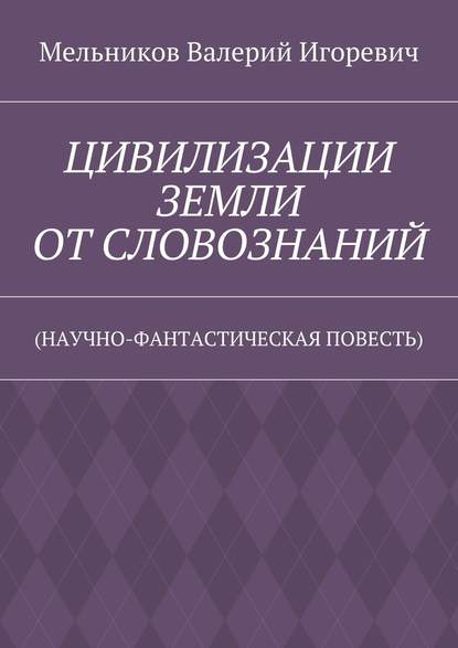 ЦИВИЛИЗАЦИИ ЗЕМЛИ ОТ СЛОВОЗНАНИЙ. (НАУЧНО-ФАНТАСТИЧЕСКАЯ ПОВЕСТЬ) ЦИВИЛИЗАЦИИ ЗЕМЛИ ОТ СЛОВОЗНАНИЙ. (НАУЧНО-ФАНТАСТИЧЕСКАЯ ПОВЕСТЬ)