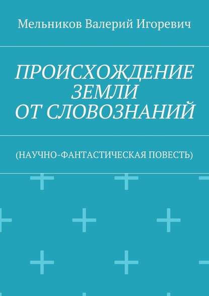ПРОИСХОЖДЕНИЕ ЗЕМЛИ ОТ СЛОВОЗНАНИЙ. (НАУЧНО-ФАНТАСТИЧЕСКАЯ ПОВЕСТЬ)