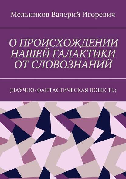 О ПРОИСХОЖДЕНИИ НАШЕЙ ГАЛАКТИКИ ОТ СЛОВОЗНАНИЙ. (НАУЧНО-ФАНТАСТИЧЕСКАЯ ПОВЕСТЬ) О ПРОИСХОЖДЕНИИ НАШЕЙ ГАЛАКТИКИ ОТ СЛОВОЗНАНИЙ. (НАУЧНО-ФАНТАСТИЧЕСКАЯ ПОВЕСТЬ)