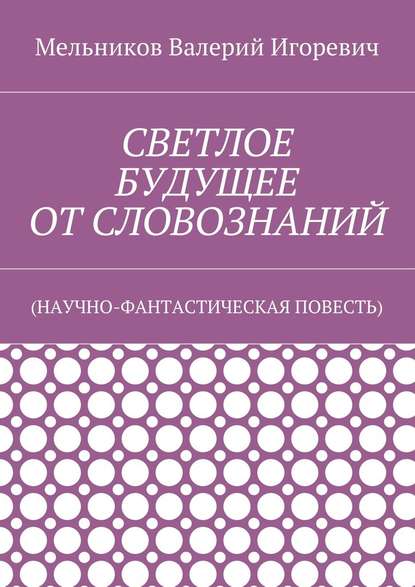 СВЕТЛОЕ БУДУЩЕЕ ОТ СЛОВОЗНАНИЙ. (НАУЧНО-ФАНТАСТИЧЕСКАЯ ПОВЕСТЬ)