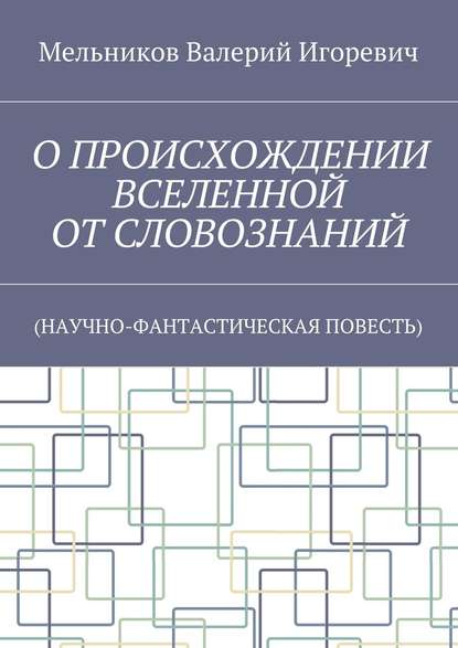 О ПРОИСХОЖДЕНИИ ВСЕЛЕННОЙ ОТ СЛОВОЗНАНИЙ. (НАУЧНО-ФАНТАСТИЧЕСКАЯ ПОВЕСТЬ) О ПРОИСХОЖДЕНИИ ВСЕЛЕННОЙ ОТ СЛОВОЗНАНИЙ. (НАУЧНО-ФАНТАСТИЧЕСКАЯ ПОВЕСТЬ)