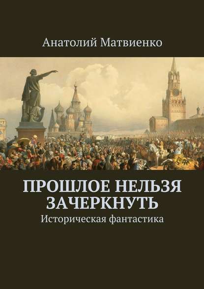 Прошлое нельзя зачеркнуть. Историческая фантастика Прошлое нельзя зачеркнуть. Историческая фантастика