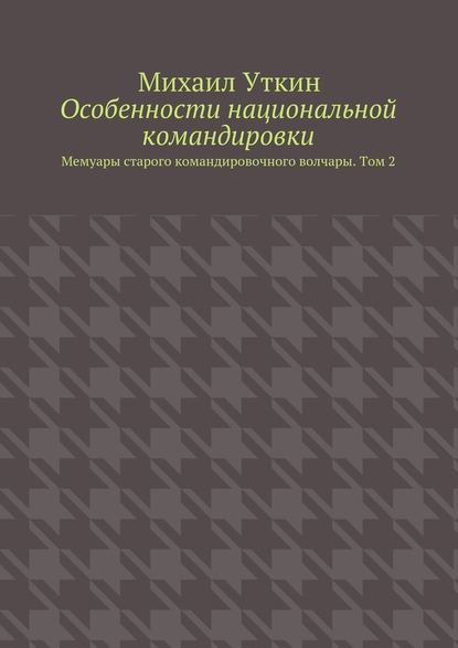 Особенности национальной командировки. Мемуары старого командировочного волчары. Том 2