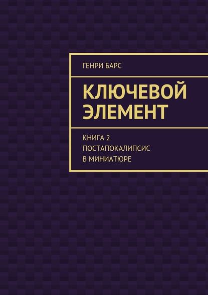 Ключевой элемент. Книга 2. Постапокалипсис в миниатюре Ключевой элемент. Книга 2. Постапокалипсис в миниатюре