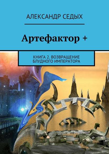 Артефактор +. Книга 2. Возвращение блудного императора Артефактор +. Книга 2. Возвращение блудного императора