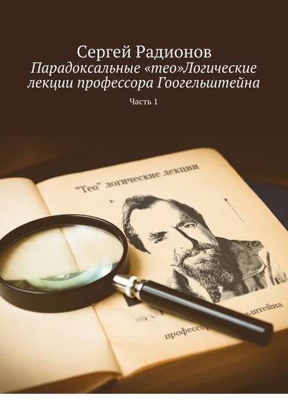 Парадоксальные «тео»Логические лекции профессора Гоогельштейна. Часть 1 Парадоксальные «тео»Логические лекции профессора Гоогельштейна. Часть 1