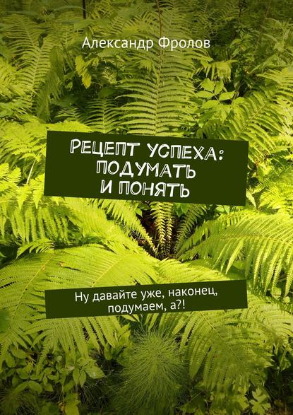 Рецепт успеха: подумать и понять. Ну давайте уже, наконец, подумаем, а?! Рецепт успеха: подумать и понять. Ну давайте уже, наконец, подумаем, а?!