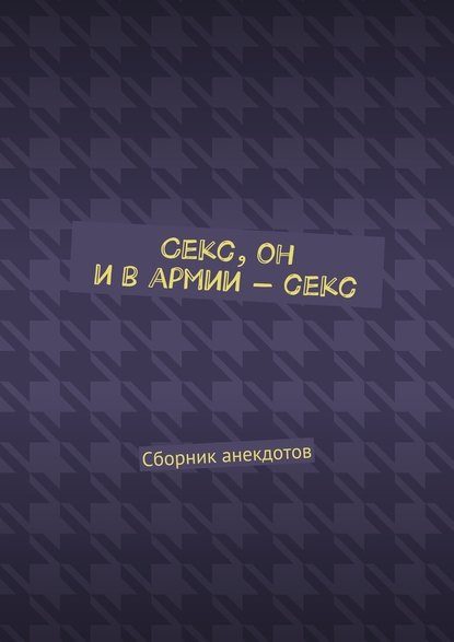Секс, он и в армии – секс. Сборник анекдотов Секс, он и в армии – секс. Сборник анекдотов