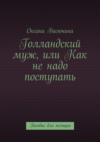 Голландский муж, или Как не надо поступать. Пособие для женщин Голландский муж, или Как не надо поступать. Пособие для женщин