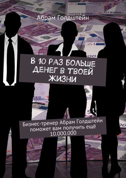 В 10 раз больше денег в твоей жизни. Бизнес-тренер Абрам Голдштейн поможет вам получить ещё 10.000.000