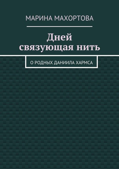 Дней связующая нить. О родных Даниила Хармса Дней связующая нить. О родных Даниила Хармса