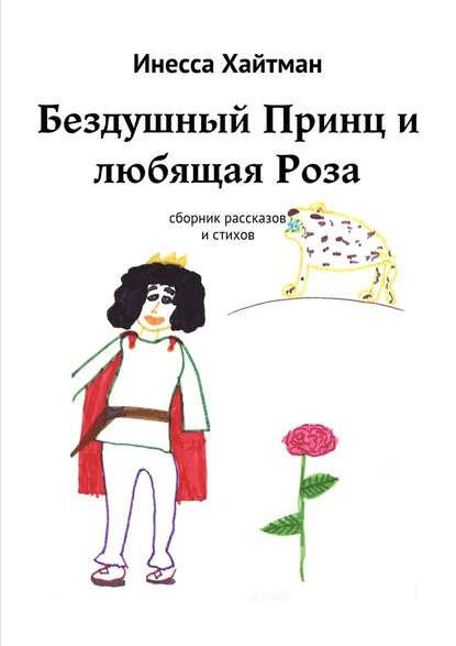 Бездушный Принц и любящая Роза. Сборник рассказов и стихов Бездушный Принц и любящая Роза. Сборник рассказов и стихов