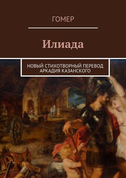 Илиада. Новый стихотворный перевод Аркадия Казанского Илиада. Новый стихотворный перевод Аркадия Казанского